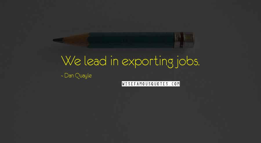 Dan Quayle Quotes: We lead in exporting jobs.