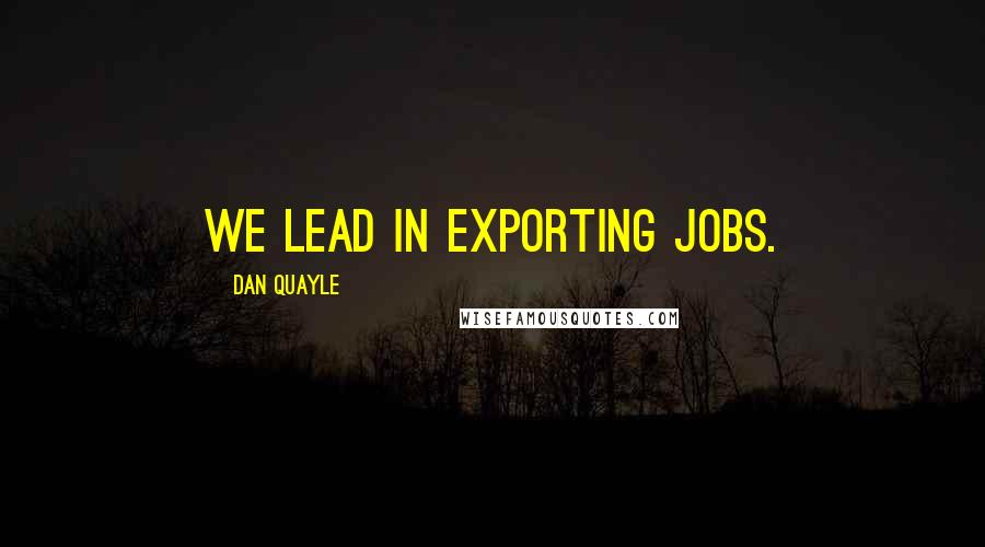 Dan Quayle Quotes: We lead in exporting jobs.