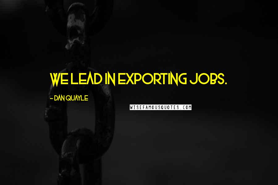 Dan Quayle Quotes: We lead in exporting jobs.
