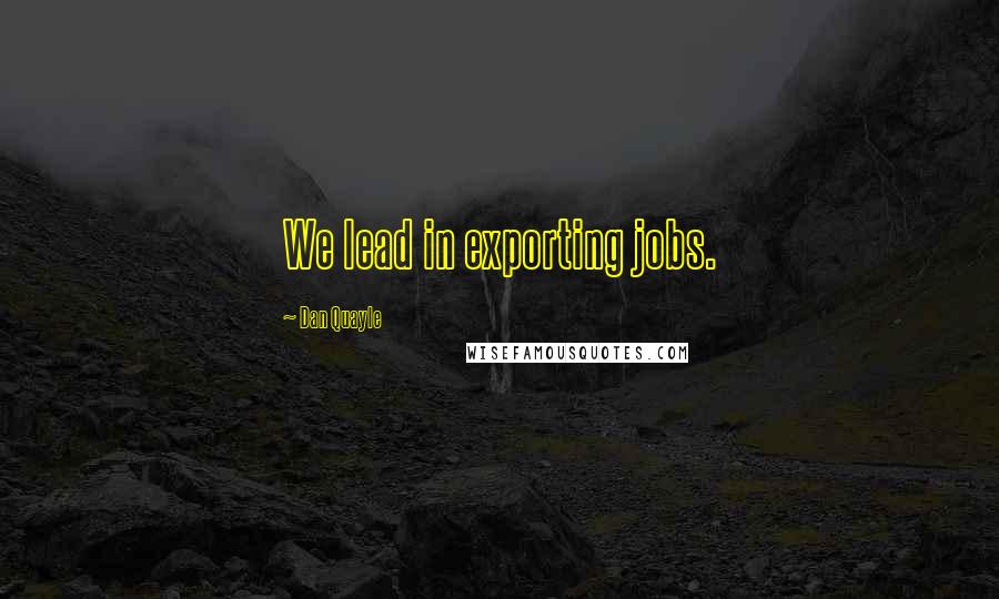Dan Quayle Quotes: We lead in exporting jobs.