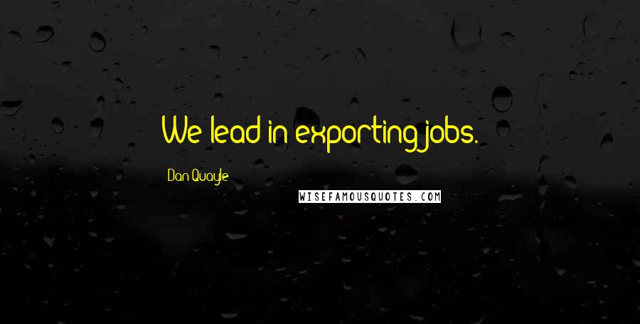 Dan Quayle Quotes: We lead in exporting jobs.