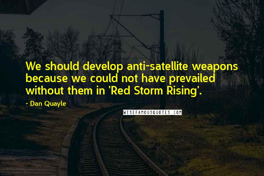 Dan Quayle Quotes: We should develop anti-satellite weapons because we could not have prevailed without them in 'Red Storm Rising'.
