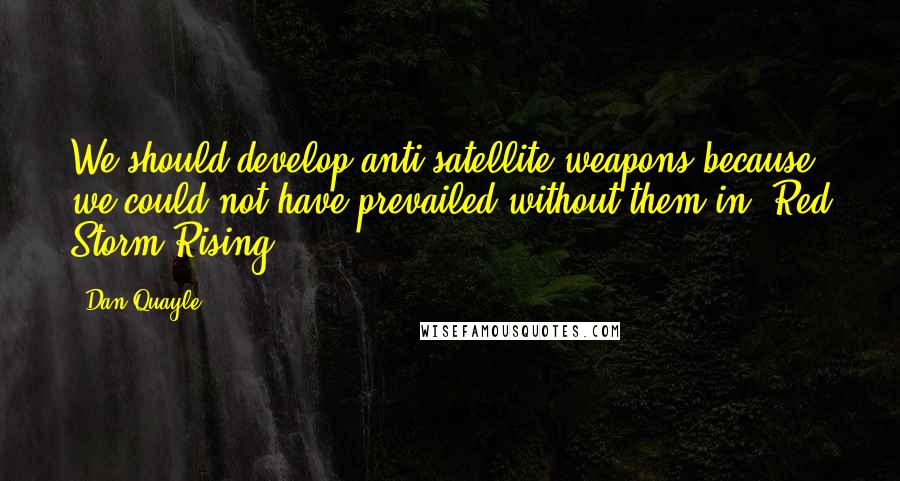 Dan Quayle Quotes: We should develop anti-satellite weapons because we could not have prevailed without them in 'Red Storm Rising'.