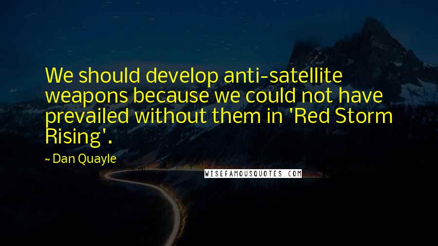 Dan Quayle Quotes: We should develop anti-satellite weapons because we could not have prevailed without them in 'Red Storm Rising'.