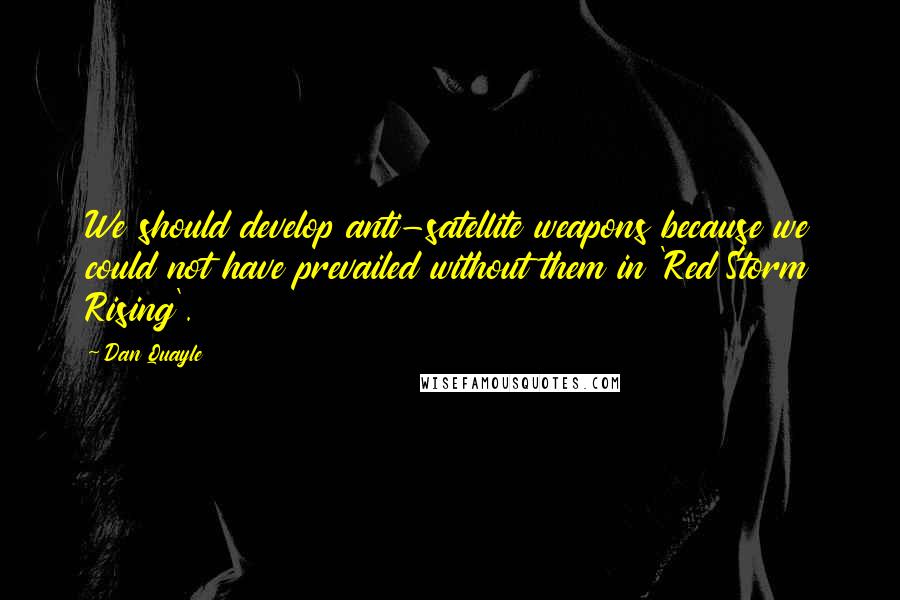 Dan Quayle Quotes: We should develop anti-satellite weapons because we could not have prevailed without them in 'Red Storm Rising'.