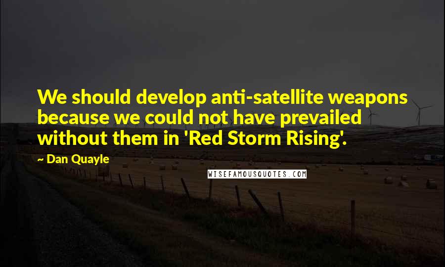 Dan Quayle Quotes: We should develop anti-satellite weapons because we could not have prevailed without them in 'Red Storm Rising'.