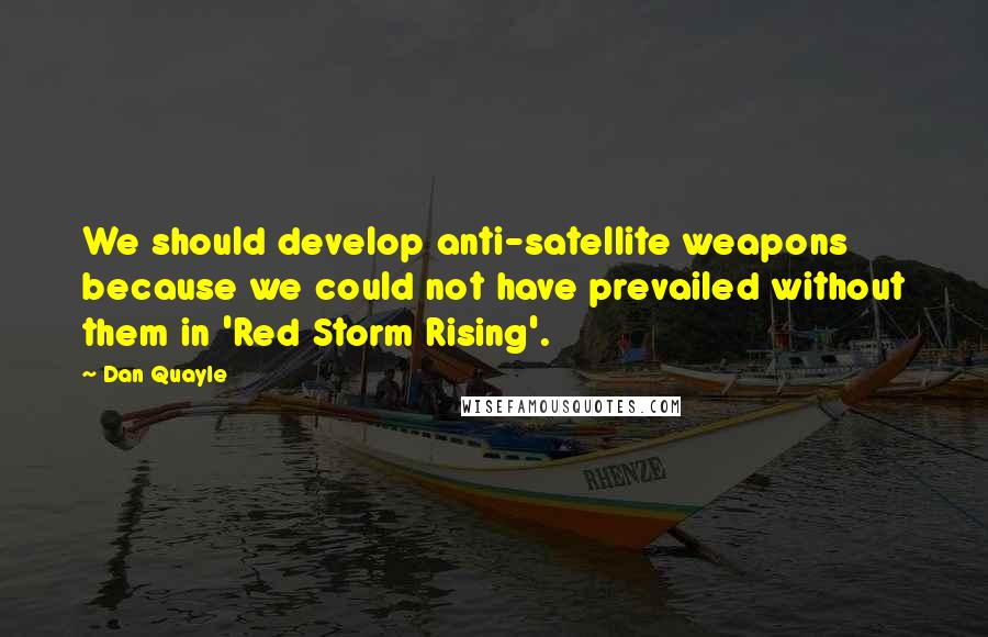 Dan Quayle Quotes: We should develop anti-satellite weapons because we could not have prevailed without them in 'Red Storm Rising'.