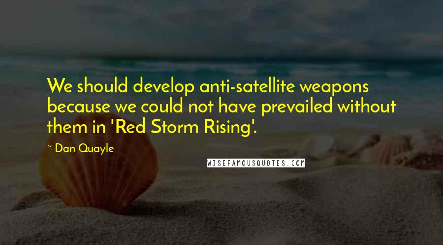 Dan Quayle Quotes: We should develop anti-satellite weapons because we could not have prevailed without them in 'Red Storm Rising'.