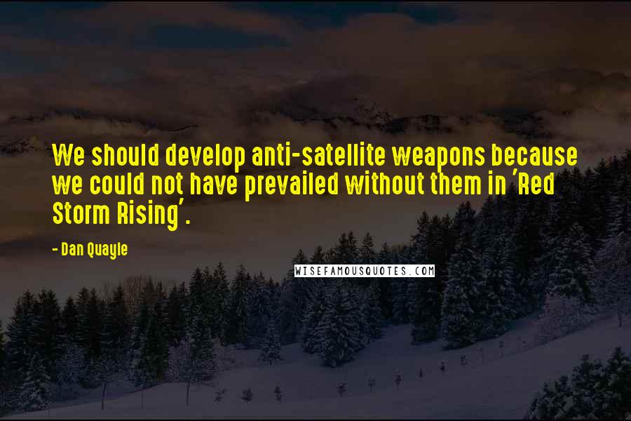 Dan Quayle Quotes: We should develop anti-satellite weapons because we could not have prevailed without them in 'Red Storm Rising'.