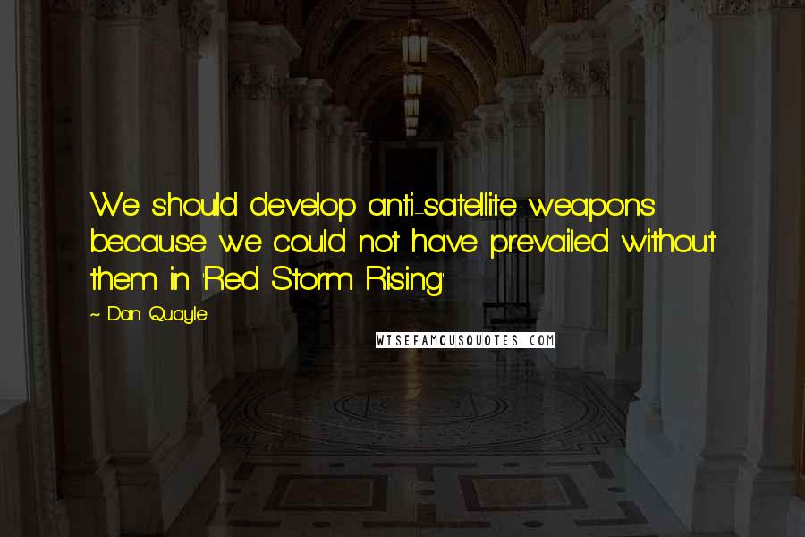 Dan Quayle Quotes: We should develop anti-satellite weapons because we could not have prevailed without them in 'Red Storm Rising'.