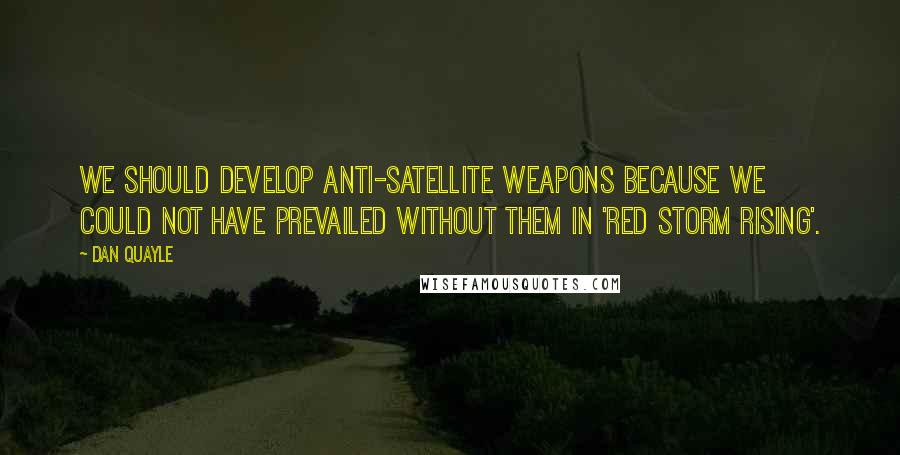 Dan Quayle Quotes: We should develop anti-satellite weapons because we could not have prevailed without them in 'Red Storm Rising'.