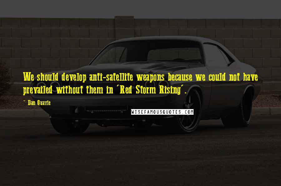 Dan Quayle Quotes: We should develop anti-satellite weapons because we could not have prevailed without them in 'Red Storm Rising'.
