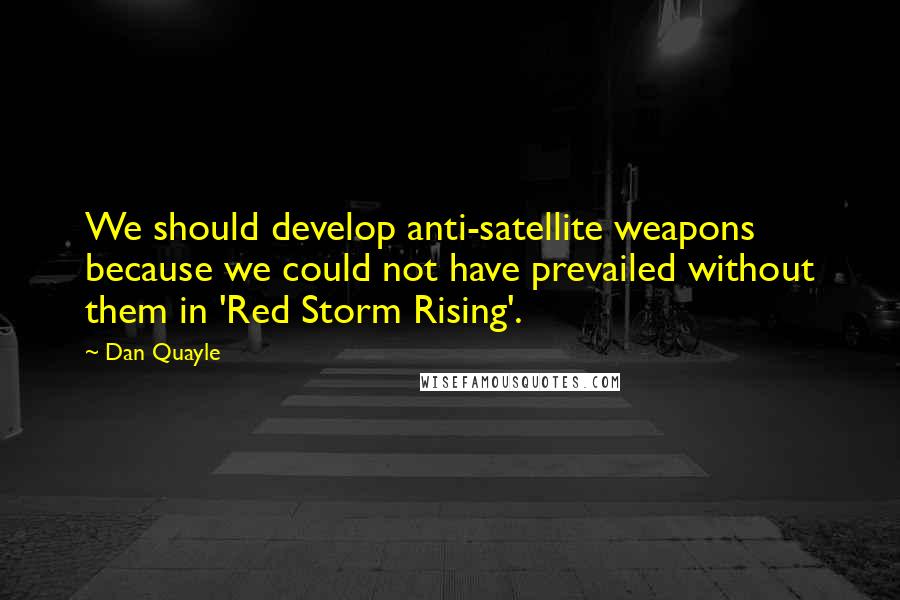 Dan Quayle Quotes: We should develop anti-satellite weapons because we could not have prevailed without them in 'Red Storm Rising'.