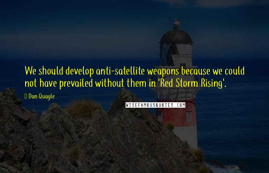 Dan Quayle Quotes: We should develop anti-satellite weapons because we could not have prevailed without them in 'Red Storm Rising'.