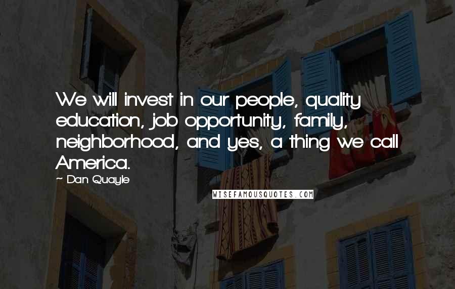 Dan Quayle Quotes: We will invest in our people, quality education, job opportunity, family, neighborhood, and yes, a thing we call America.