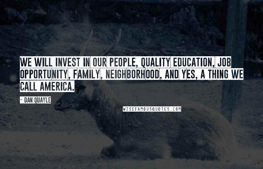 Dan Quayle Quotes: We will invest in our people, quality education, job opportunity, family, neighborhood, and yes, a thing we call America.