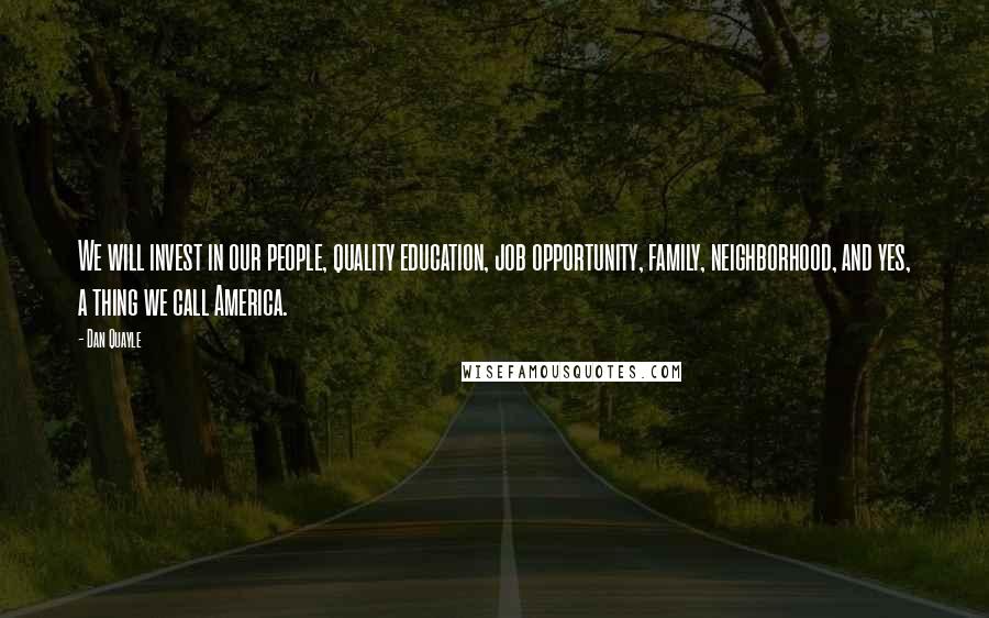 Dan Quayle Quotes: We will invest in our people, quality education, job opportunity, family, neighborhood, and yes, a thing we call America.