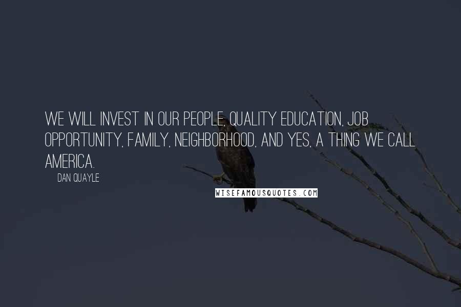 Dan Quayle Quotes: We will invest in our people, quality education, job opportunity, family, neighborhood, and yes, a thing we call America.