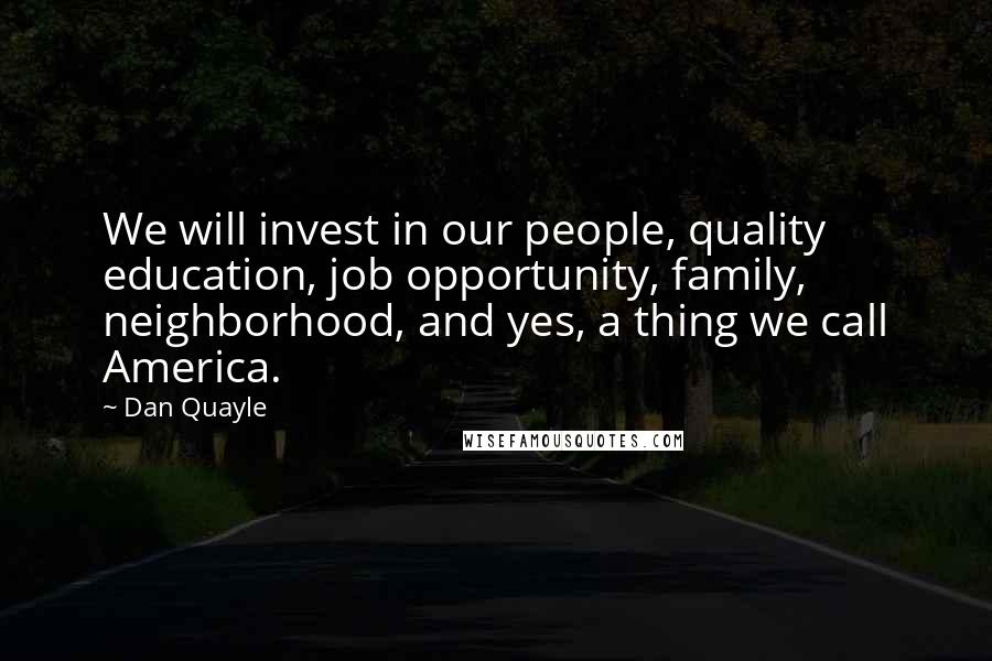 Dan Quayle Quotes: We will invest in our people, quality education, job opportunity, family, neighborhood, and yes, a thing we call America.