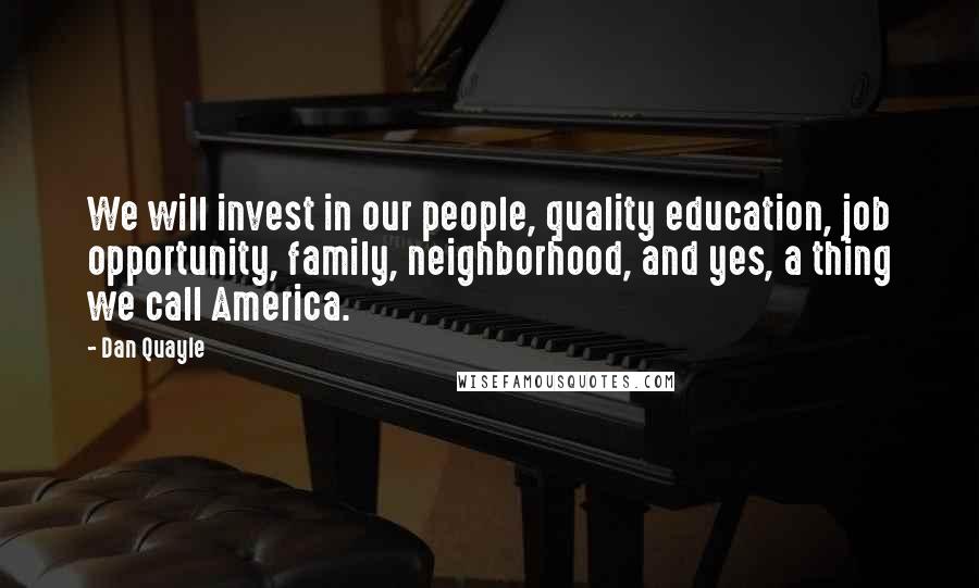 Dan Quayle Quotes: We will invest in our people, quality education, job opportunity, family, neighborhood, and yes, a thing we call America.