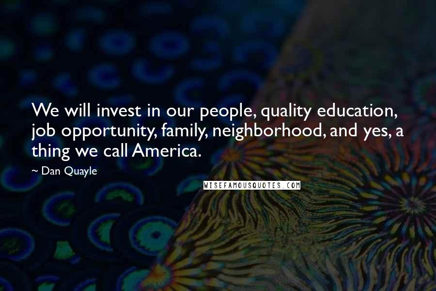 Dan Quayle Quotes: We will invest in our people, quality education, job opportunity, family, neighborhood, and yes, a thing we call America.