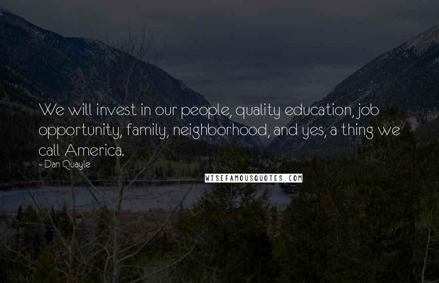 Dan Quayle Quotes: We will invest in our people, quality education, job opportunity, family, neighborhood, and yes, a thing we call America.