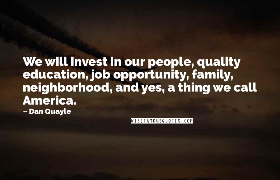 Dan Quayle Quotes: We will invest in our people, quality education, job opportunity, family, neighborhood, and yes, a thing we call America.