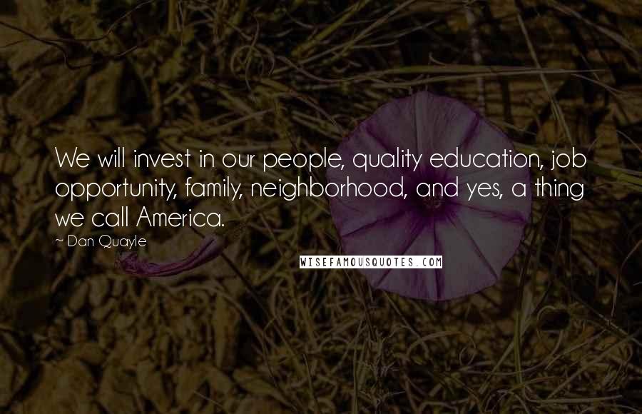 Dan Quayle Quotes: We will invest in our people, quality education, job opportunity, family, neighborhood, and yes, a thing we call America.