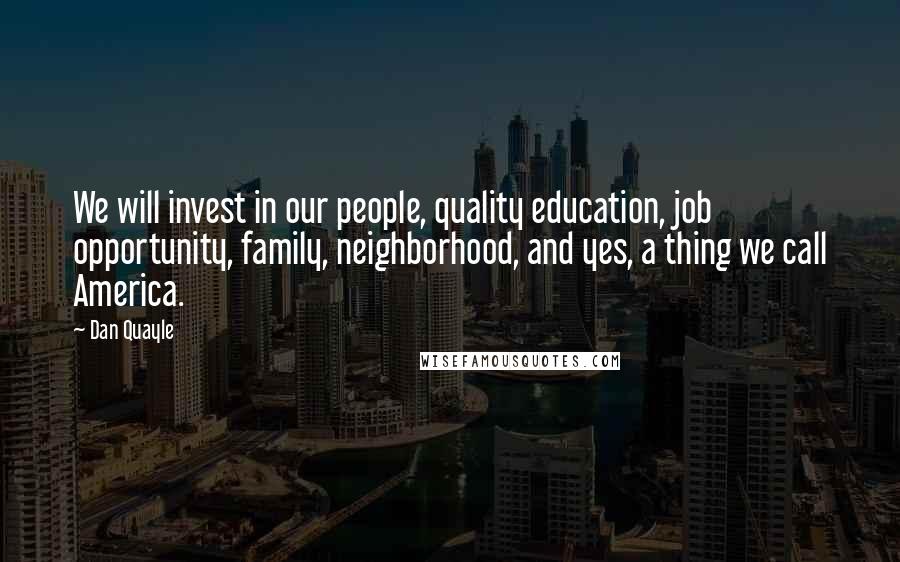 Dan Quayle Quotes: We will invest in our people, quality education, job opportunity, family, neighborhood, and yes, a thing we call America.