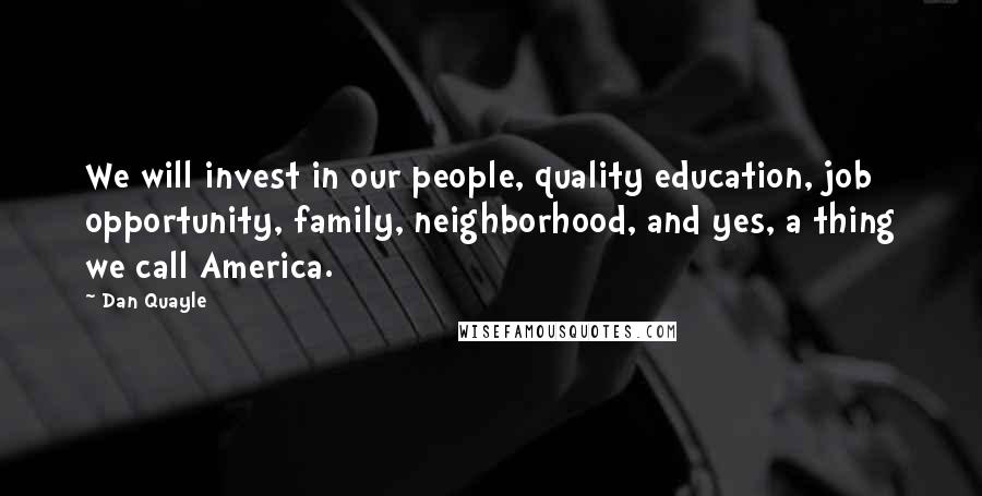 Dan Quayle Quotes: We will invest in our people, quality education, job opportunity, family, neighborhood, and yes, a thing we call America.