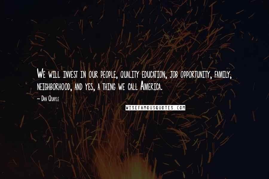 Dan Quayle Quotes: We will invest in our people, quality education, job opportunity, family, neighborhood, and yes, a thing we call America.