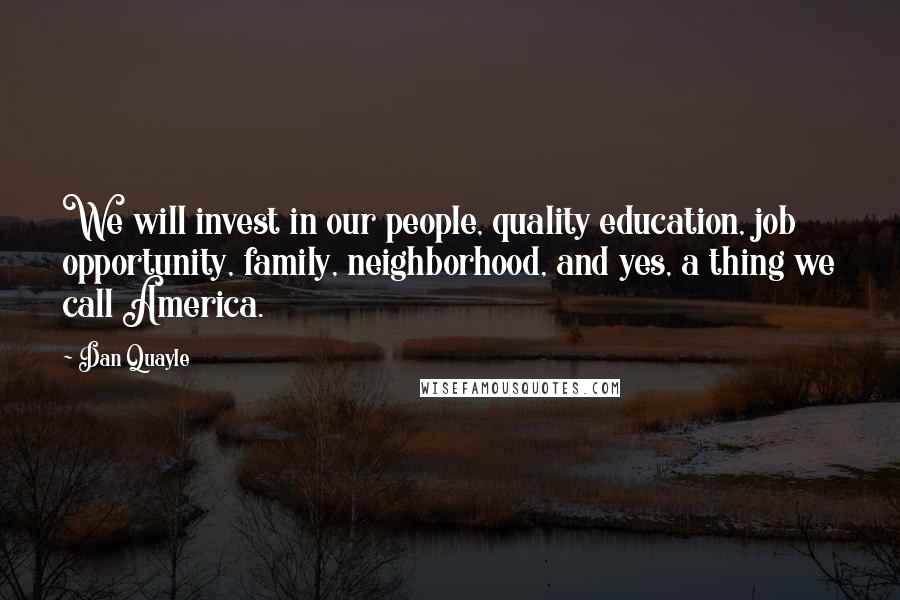 Dan Quayle Quotes: We will invest in our people, quality education, job opportunity, family, neighborhood, and yes, a thing we call America.