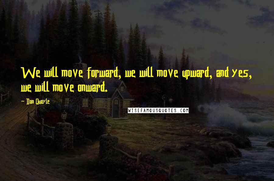 Dan Quayle Quotes: We will move forward, we will move upward, and yes, we will move onward.