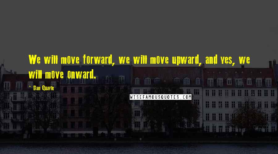 Dan Quayle Quotes: We will move forward, we will move upward, and yes, we will move onward.