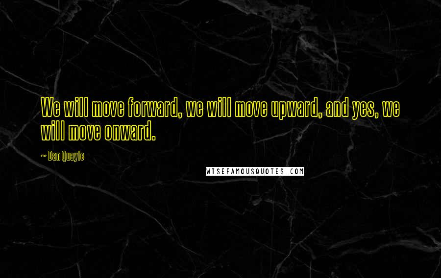 Dan Quayle Quotes: We will move forward, we will move upward, and yes, we will move onward.