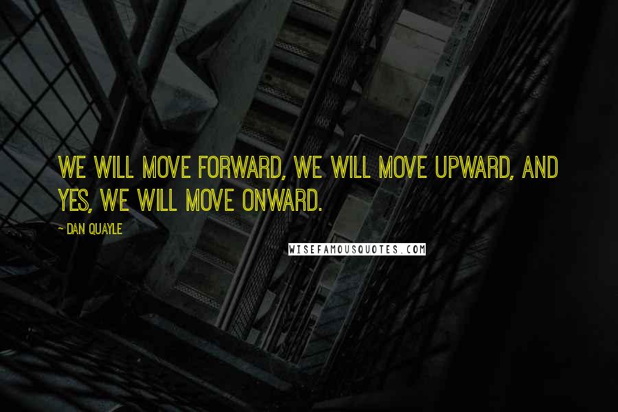 Dan Quayle Quotes: We will move forward, we will move upward, and yes, we will move onward.