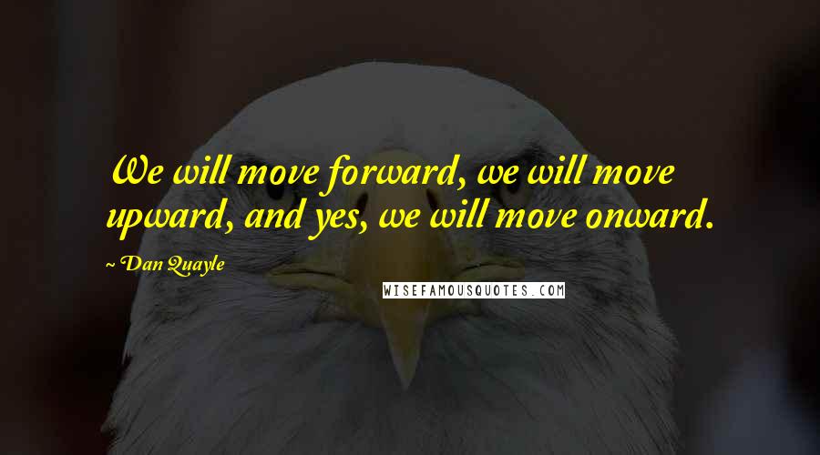 Dan Quayle Quotes: We will move forward, we will move upward, and yes, we will move onward.