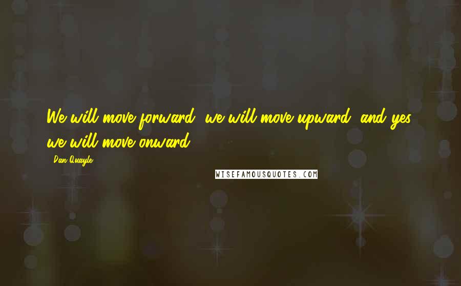 Dan Quayle Quotes: We will move forward, we will move upward, and yes, we will move onward.