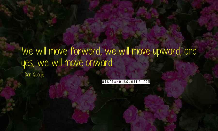 Dan Quayle Quotes: We will move forward, we will move upward, and yes, we will move onward.