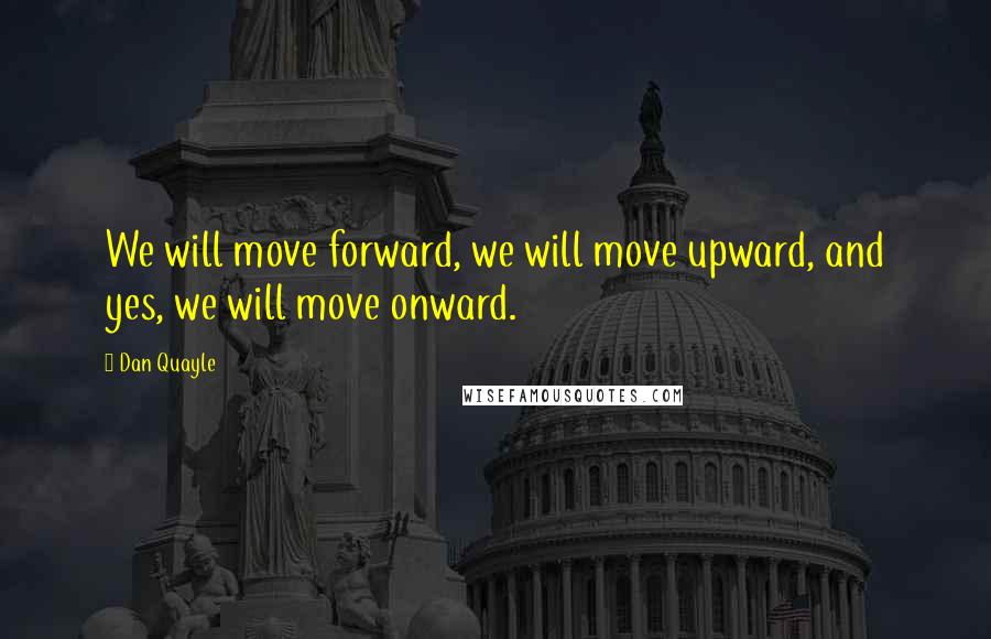 Dan Quayle Quotes: We will move forward, we will move upward, and yes, we will move onward.
