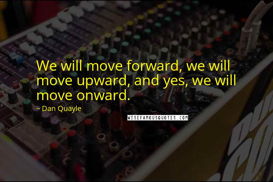 Dan Quayle Quotes: We will move forward, we will move upward, and yes, we will move onward.