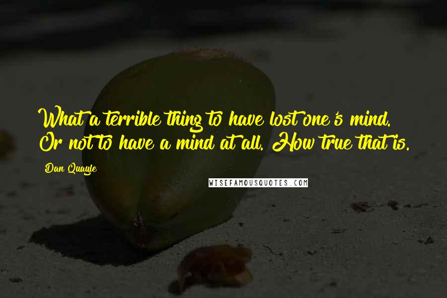 Dan Quayle Quotes: What a terrible thing to have lost one's mind. Or not to have a mind at all. How true that is.