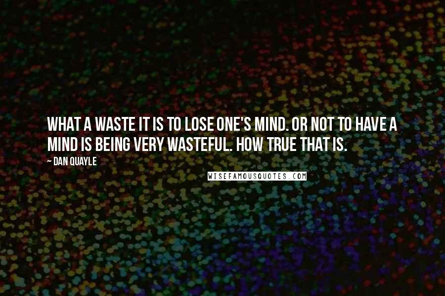 Dan Quayle Quotes: What a waste it is to lose one's mind. Or not to have a mind is being very wasteful. How true that is.