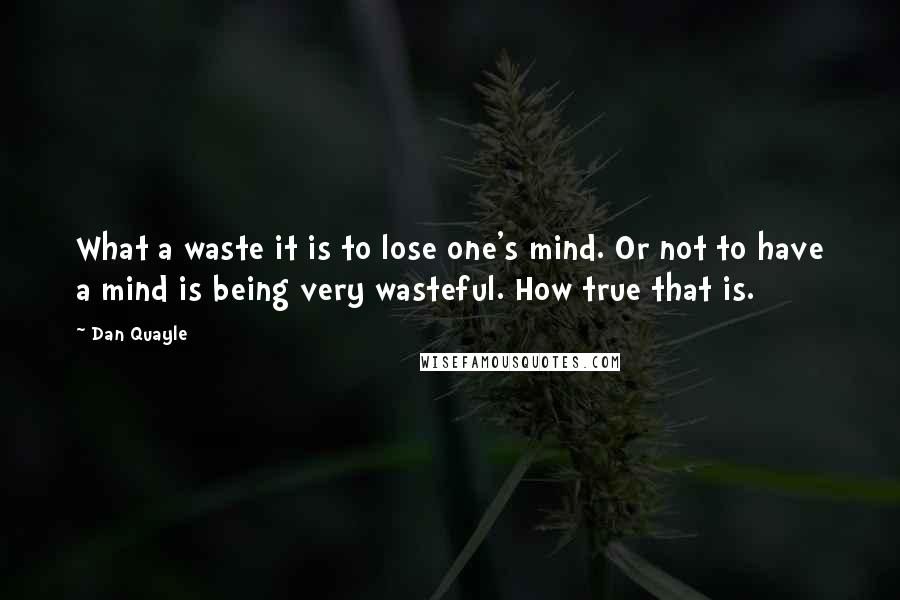 Dan Quayle Quotes: What a waste it is to lose one's mind. Or not to have a mind is being very wasteful. How true that is.