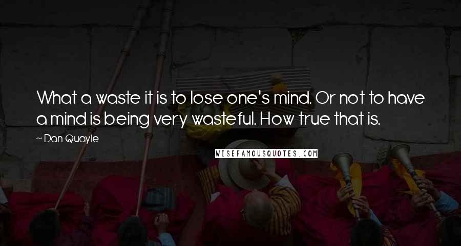 Dan Quayle Quotes: What a waste it is to lose one's mind. Or not to have a mind is being very wasteful. How true that is.