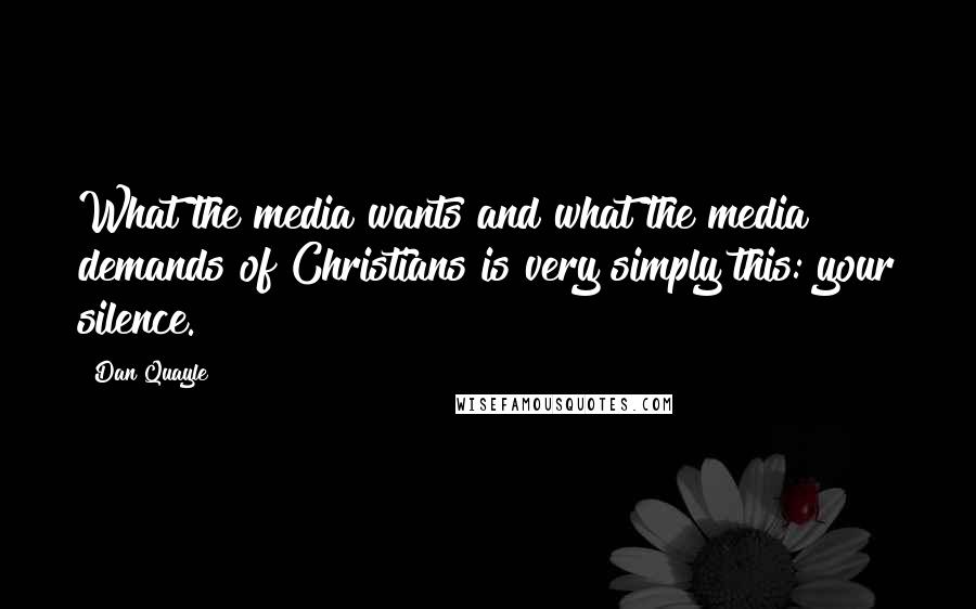 Dan Quayle Quotes: What the media wants and what the media demands of Christians is very simply this: your silence.