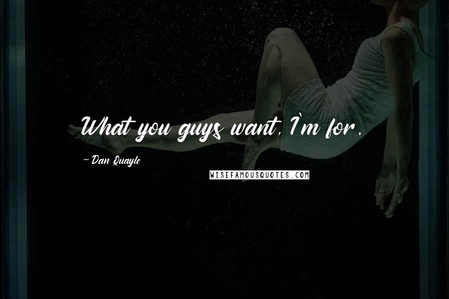 Dan Quayle Quotes: What you guys want, I'm for.