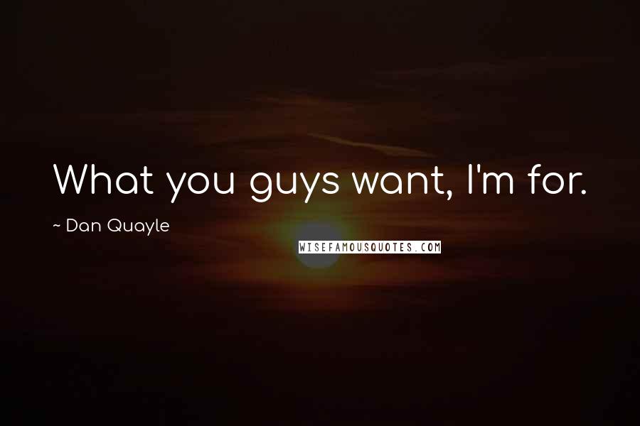 Dan Quayle Quotes: What you guys want, I'm for.