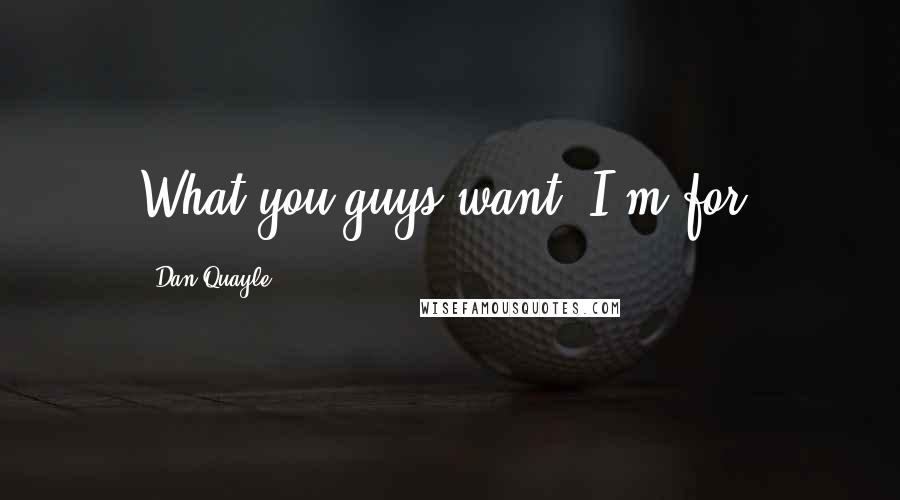 Dan Quayle Quotes: What you guys want, I'm for.
