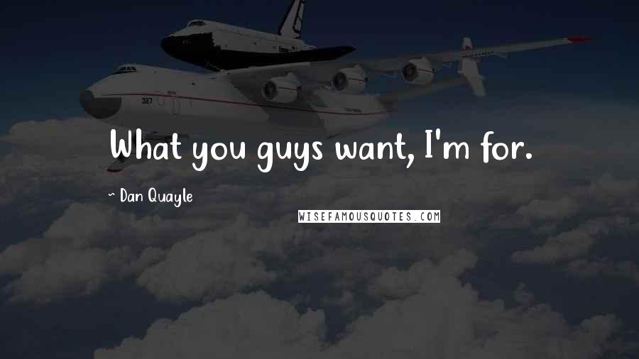 Dan Quayle Quotes: What you guys want, I'm for.